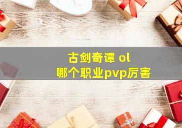 古剑奇谭 ol 哪个职业pvp厉害